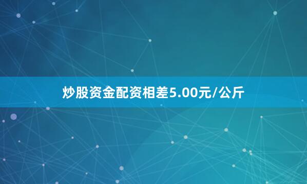 炒股资金配资相差5.00元/公斤