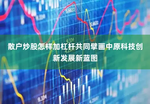 散户炒股怎样加杠杆共同擘画中原科技创新发展新蓝图