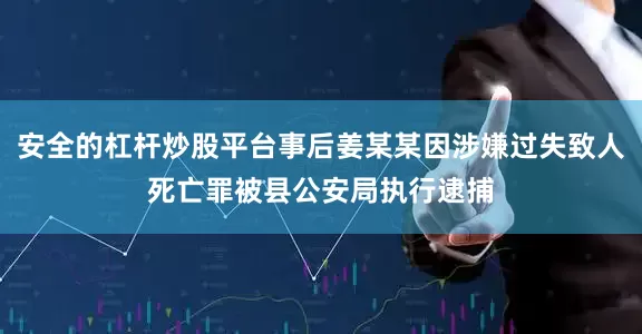 安全的杠杆炒股平台事后姜某某因涉嫌过失致人死亡罪被县公安局执行逮捕