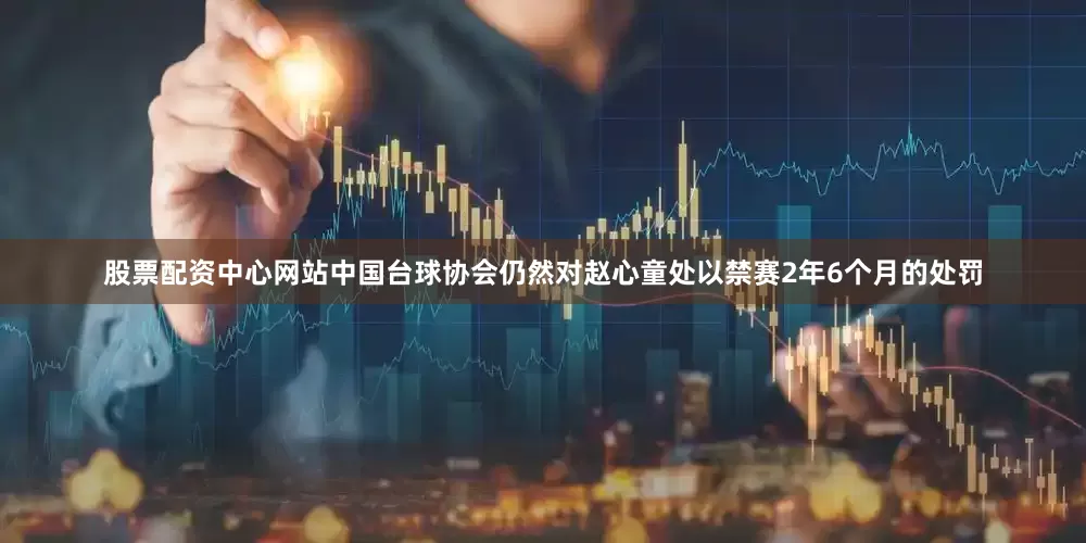 股票配资中心网站中国台球协会仍然对赵心童处以禁赛2年6个月的处罚