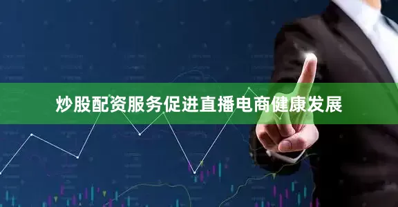炒股配资服务促进直播电商健康发展