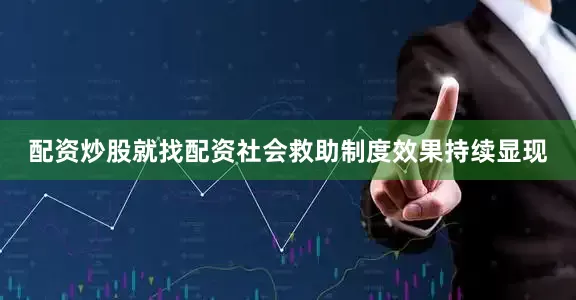 配资炒股就找配资社会救助制度效果持续显现