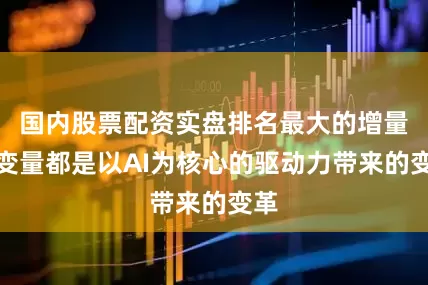 国内股票配资实盘排名最大的增量和变量都是以AI为核心的驱动力带来的变革