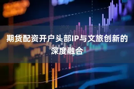 期货配资开户头部IP与文旅创新的深度融合