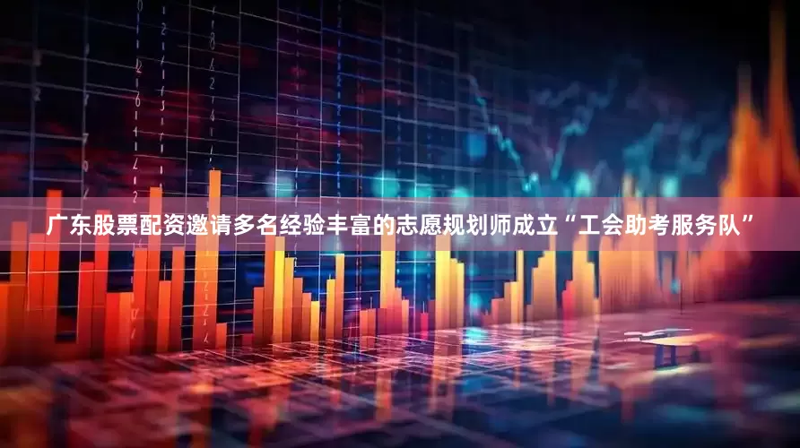 广东股票配资邀请多名经验丰富的志愿规划师成立“工会助考服务队”