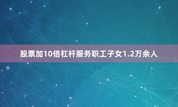 股票加10倍杠杆服务职工子女1.2万余人