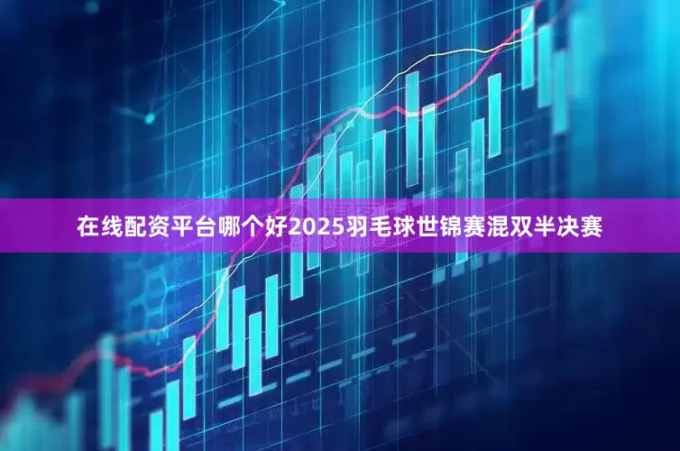 在线配资平台哪个好2025羽毛球世锦赛混双半决赛