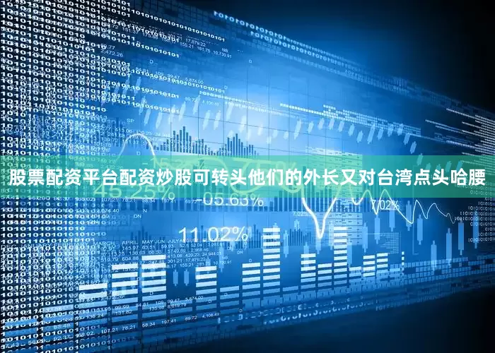 股票配资平台配资炒股可转头他们的外长又对台湾点头哈腰