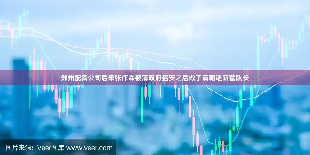 郑州配资公司后来张作霖被清政府招安之后做了清朝巡防营队长