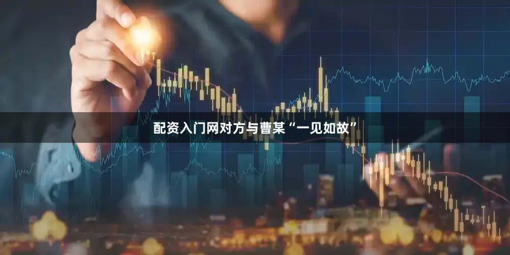 配资入门网对方与曹某“一见如故”